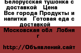 Белорусская тушонка с доставкой › Цена ­ 10 - Все города Продукты и напитки » Готовая еда с доставкой   . Московская обл.,Лобня г.